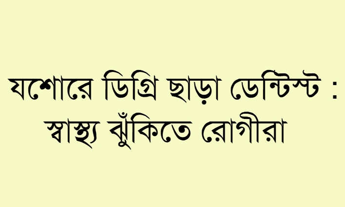 যশোরে ডিগ্রি ছাড়া ডেন্টিস্ট : স্বাস্থ্য ঝুঁকিতে রোগীরা