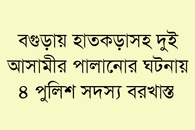 বগুড়ায় হাতকড়াসহ দুই আসামীর পালানোর ঘটনায় ৪ পুলিশ সদস্য বরখাস্ত