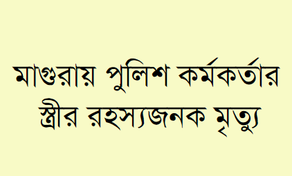 মাগুরায় পুলিশ কর্মকর্তার স্ত্রীর রহস্যজনক মৃত্যু