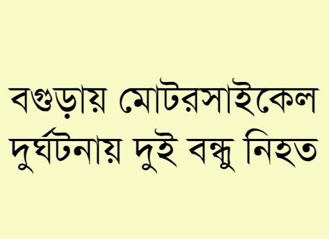 বগুড়ায় মোটরসাইকেল দুর্ঘটনায় দুই বন্ধু নিহত