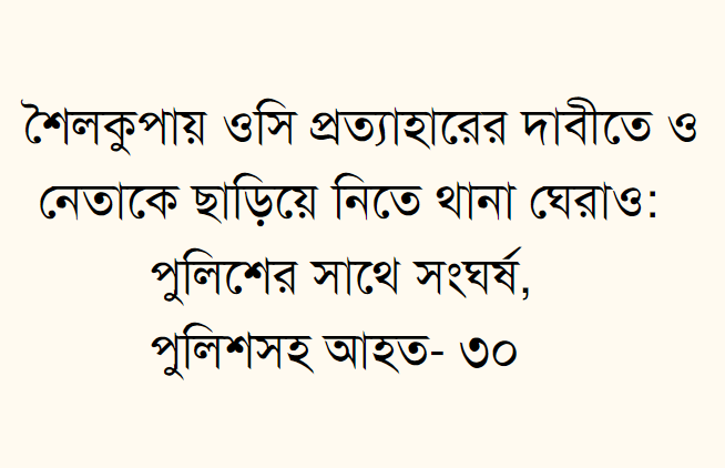 শৈলকুপায় ওসি প্রত্যাহারের দাবীতে ও নেতাকে ছাড়িয়ে নিতে থানা ঘেরাও: পুলিশের সাথে সংঘর্ষ, পুলিশসহ আহত- ৩০