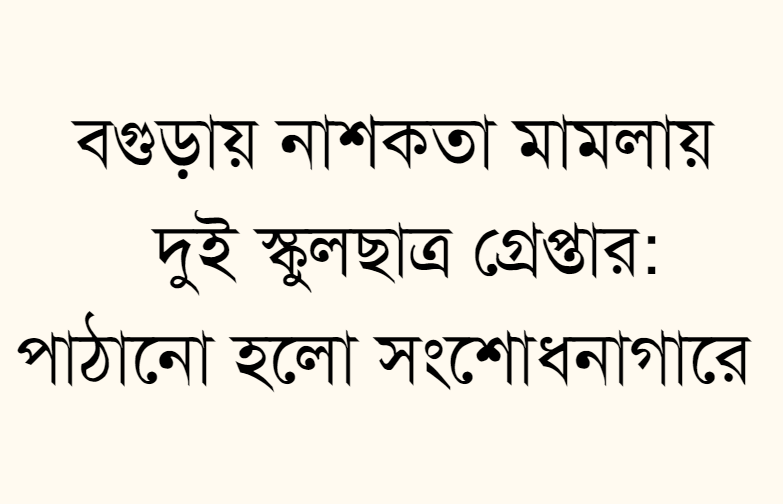 বগুড়ায় নাশকতা মামলায় দুই স্কুলছাত্র  গ্রেপ্তার: পাঠানো হলো সংশোধনাগারে